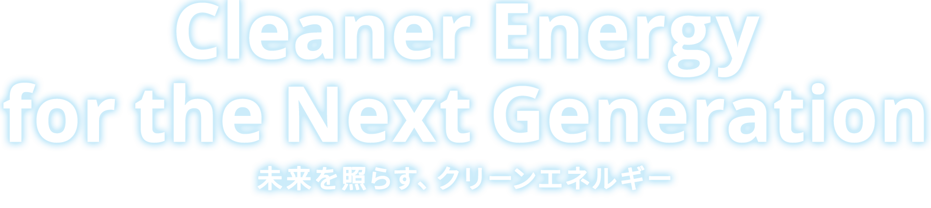 Cleaner Energy for the Next Generation 未来を照らす、クリーンエネルギー